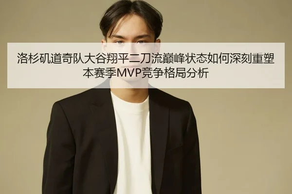 洛杉矶道奇队大谷翔平二刀流巅峰状态如何深刻重塑本赛季MVP竞争格局分析