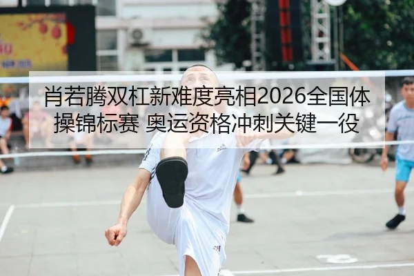 肖若腾双杠新难度亮相2026全国体操锦标赛 奥运资格冲刺关键一役