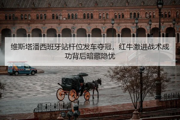 维斯塔潘西班牙站杆位发车夺冠，红牛激进战术成功背后暗藏隐忧