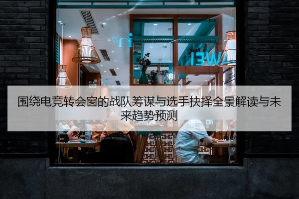 围绕电竞转会窗的战队筹谋与选手抉择全景解读与未来趋势预测