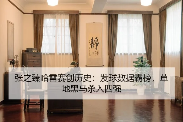 张之臻哈雷赛创历史：发球数据霸榜，草地黑马杀入四强