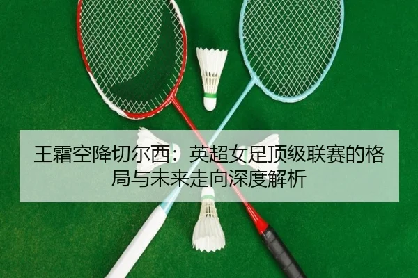 wang-shuang-kong-jiang-qie-er-xi-ying-chao-nv-zu-ding-ji-lian-sai-de-ge-ju-yu-wei-lai-zou-xiang-shen-du-jie-xi-2-402.jpg