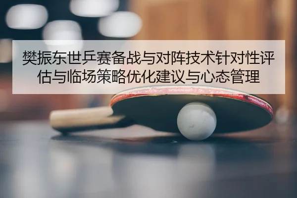 樊振东世乒赛备战与对阵技术针对性评估与临场策略优化建议与心态管理